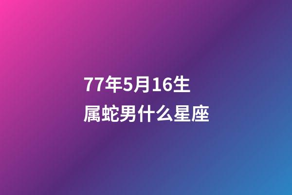77年5月16生属蛇男什么星座-第1张-星座运势-玄机派