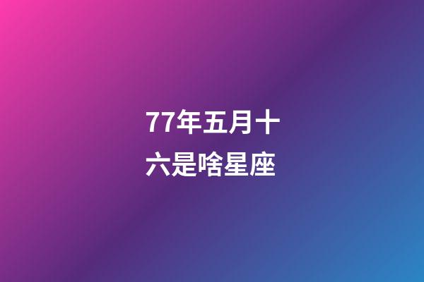 77年五月十六是啥星座-第1张-星座运势-玄机派