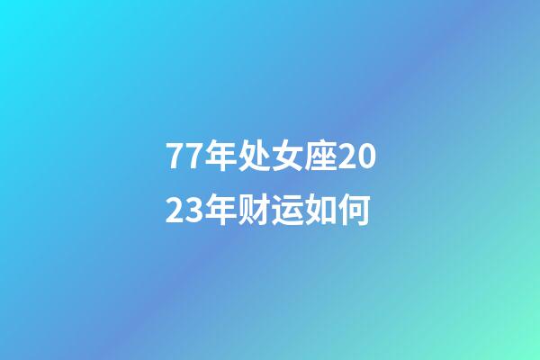 77年处女座2023年财运如何-第1张-星座运势-玄机派