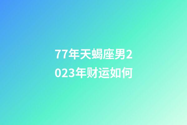 77年天蝎座男2023年财运如何-第1张-星座运势-玄机派