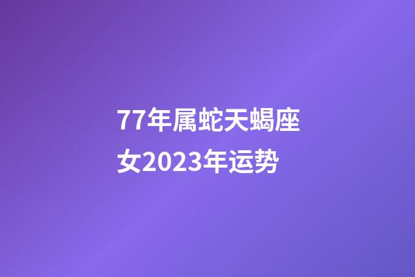 77年属蛇天蝎座女2023年运势-第1张-星座运势-玄机派