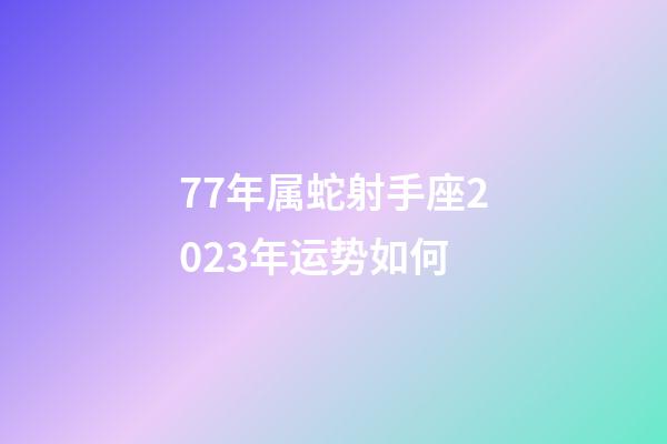 77年属蛇射手座2023年运势如何-第1张-星座运势-玄机派