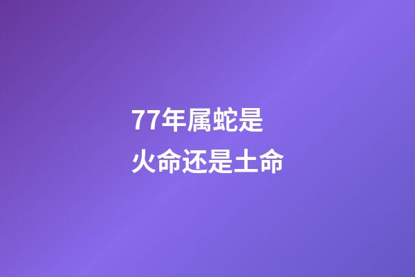 77年属蛇是火命还是土命(这个人生来就有福气，一生中最少有3次横财要发，一辈子不愁吃穿!)-第1张-观点-玄机派