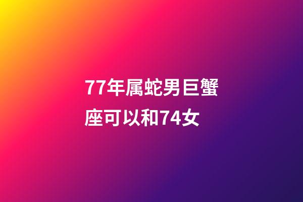 77年属蛇男巨蟹座可以和74女-第1张-星座运势-玄机派