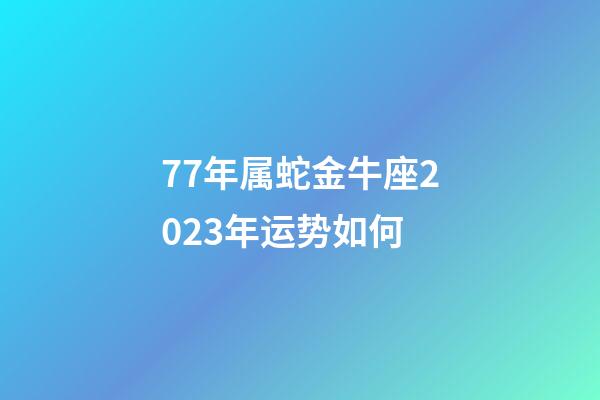 77年属蛇金牛座2023年运势如何-第1张-星座运势-玄机派