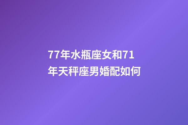 77年水瓶座女和71年天秤座男婚配如何-第1张-星座运势-玄机派