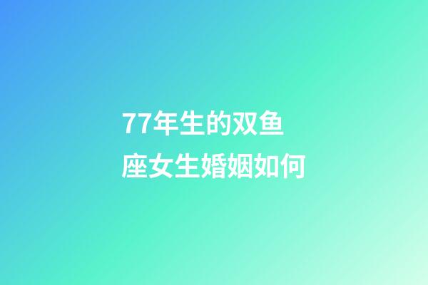 77年生的双鱼座女生婚姻如何-第1张-星座运势-玄机派