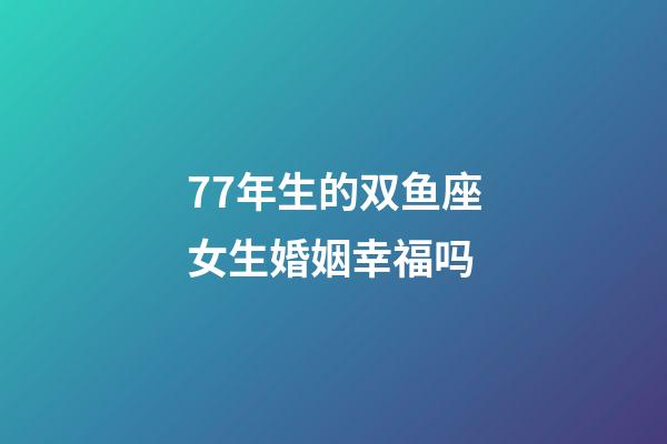77年生的双鱼座女生婚姻幸福吗-第1张-星座运势-玄机派