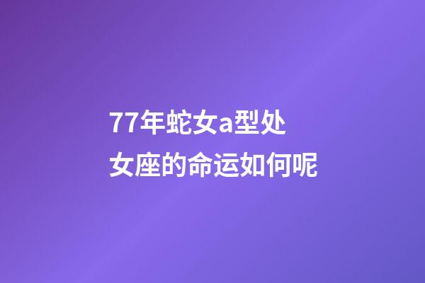 77年蛇女a型处女座的命运如何呢-第1张-星座运势-玄机派