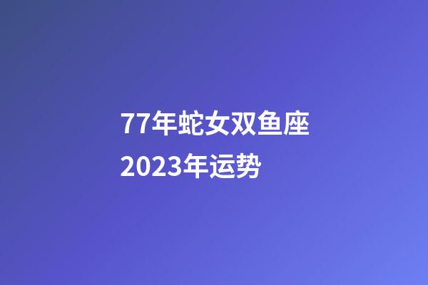 77年蛇女双鱼座2023年运势-第1张-星座运势-玄机派