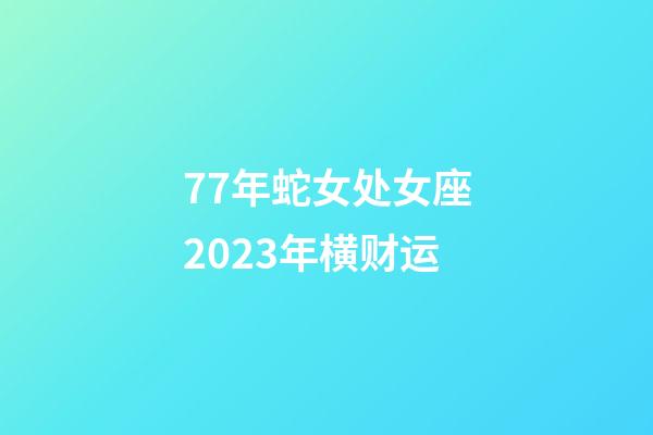 77年蛇女处女座2023年横财运