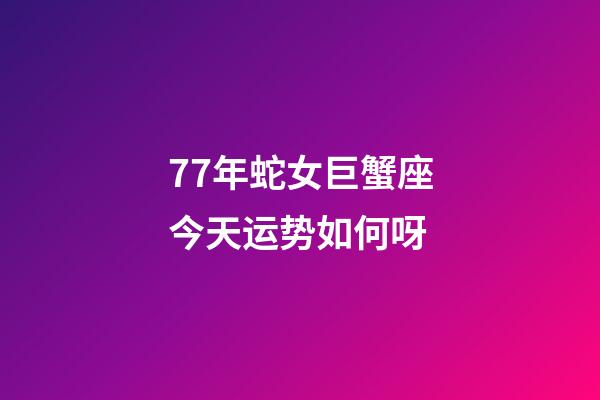 77年蛇女巨蟹座今天运势如何呀-第1张-星座运势-玄机派
