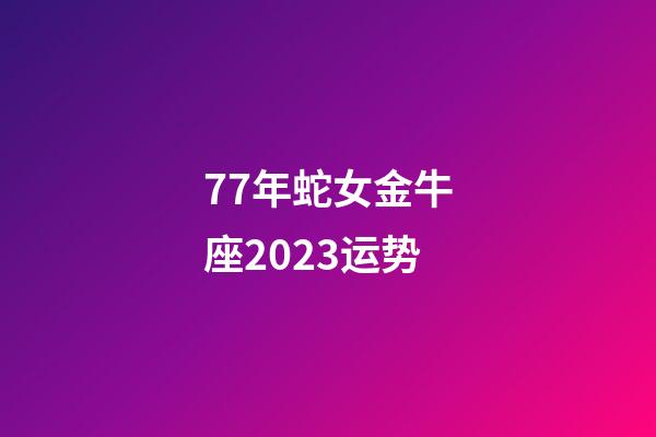77年蛇女金牛座2023运势-第1张-星座运势-玄机派