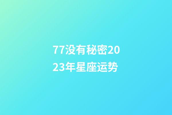 77没有秘密2023年星座运势-第1张-星座运势-玄机派