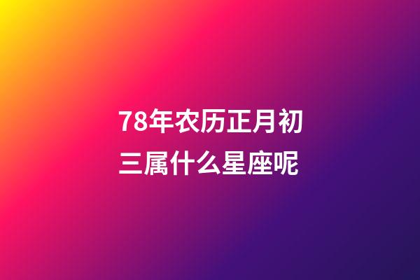 78年农历正月初三属什么星座呢-第1张-星座运势-玄机派