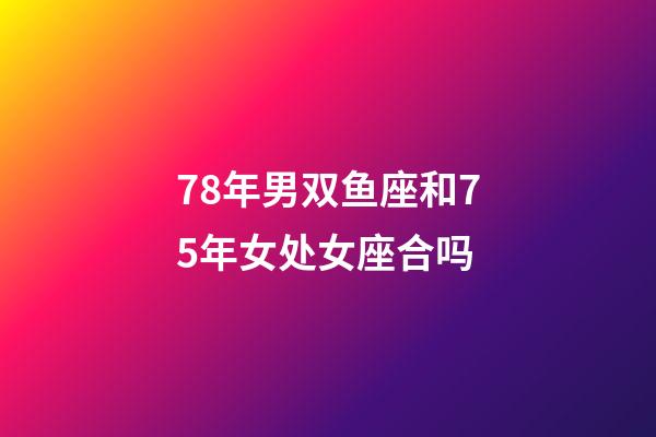 78年男双鱼座和75年女处女座合吗-第1张-星座运势-玄机派
