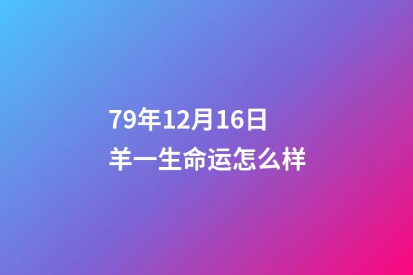 79年12月16日羊一生命运怎么样(生肖羊这辈子发什么财，你知道吗)-第1张-观点-玄机派