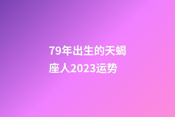 79年出生的天蝎座人2023运势-第1张-星座运势-玄机派