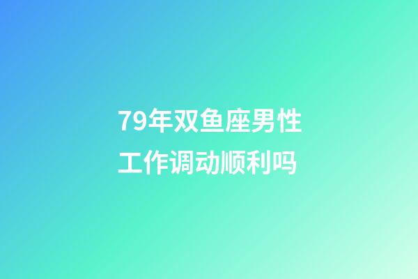 79年双鱼座男性工作调动顺利吗-第1张-星座运势-玄机派
