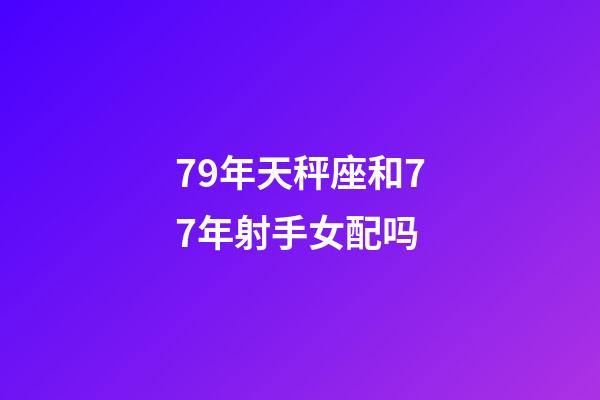 79年天秤座和77年射手女配吗-第1张-星座运势-玄机派
