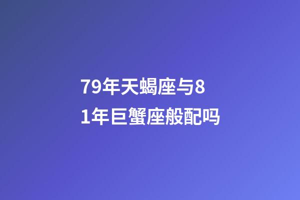 79年天蝎座与81年巨蟹座般配吗-第1张-星座运势-玄机派