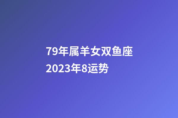 79年属羊女双鱼座2023年8运势-第1张-星座运势-玄机派
