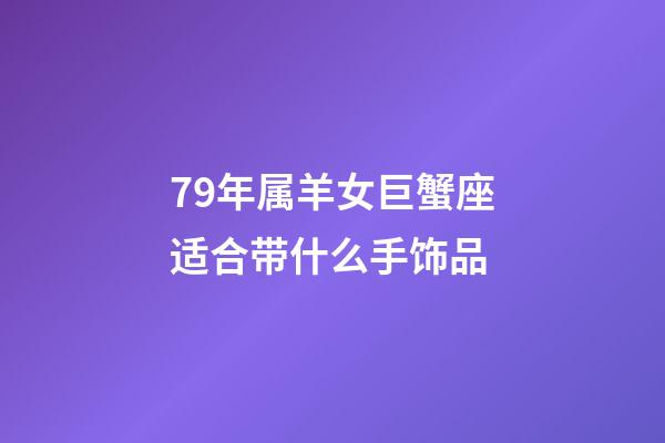 79年属羊女巨蟹座适合带什么手饰品-第1张-星座运势-玄机派