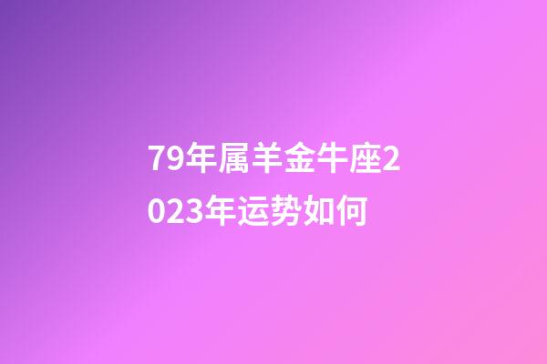 79年属羊金牛座2023年运势如何-第1张-星座运势-玄机派