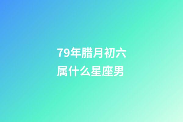 79年腊月初六属什么星座男-第1张-星座运势-玄机派