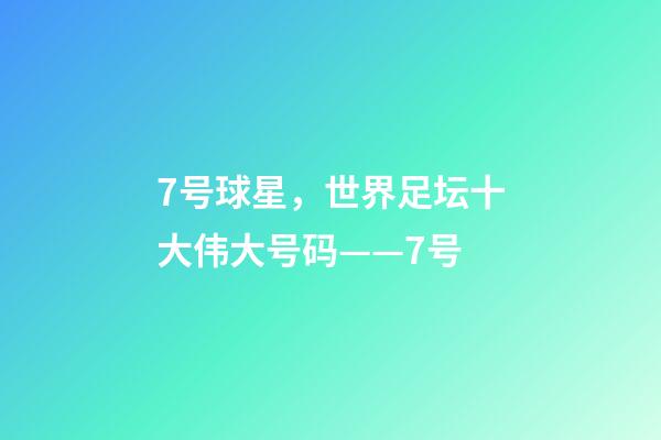 7号球星，世界足坛十大伟大号码——7号-第1张-观点-玄机派