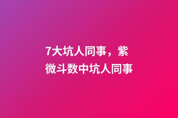7大坑人同事，紫微斗数中坑人同事