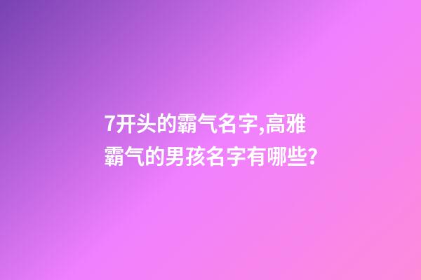 7开头的霸气名字,高雅霸气的男孩名字有哪些？