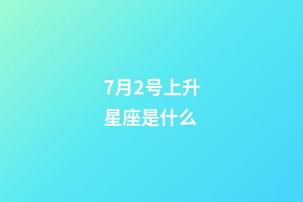 7月2号上升星座是什么-第1张-星座运势-玄机派