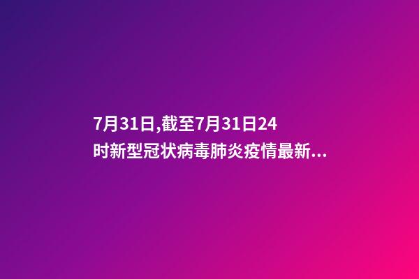 7月31日,截至7月31日24时新型冠状病毒肺炎疫情最新情况-第1张-观点-玄机派