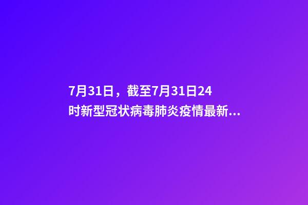 7月31日，截至7月31日24时新型冠状病毒肺炎疫情最新情况-第1张-观点-玄机派