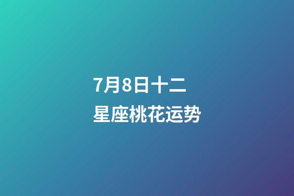 7月8日十二星座桃花运势-第1张-星座运势-玄机派