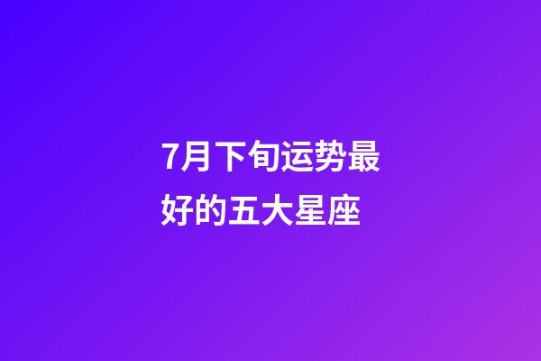 7月下旬运势最好的五大星座-第1张-星座运势-玄机派