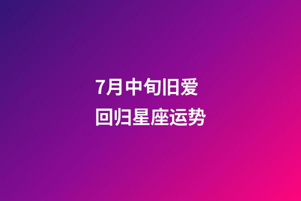 7月中旬旧爱回归星座运势-第1张-星座运势-玄机派