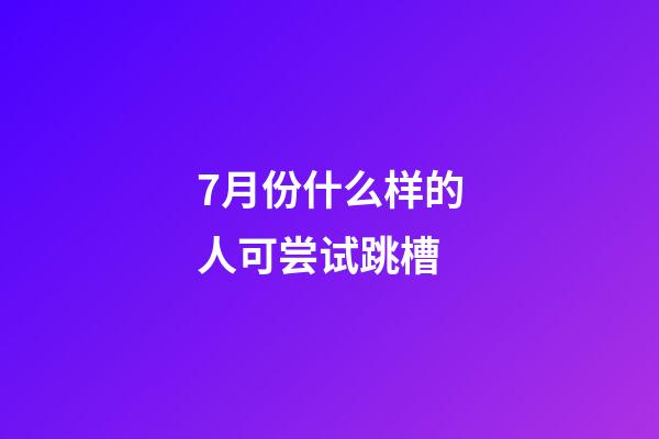 7月份什么样的人可尝试跳槽