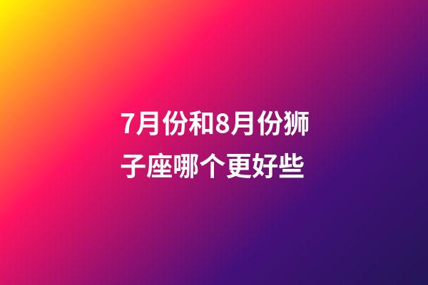 7月份和8月份狮子座哪个更好些-第1张-星座运势-玄机派