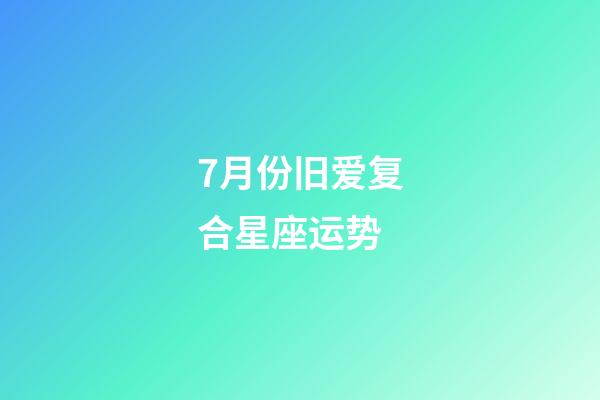 7月份旧爱复合星座运势-第1张-星座运势-玄机派
