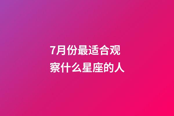 7月份最适合观察什么星座的人-第1张-星座运势-玄机派