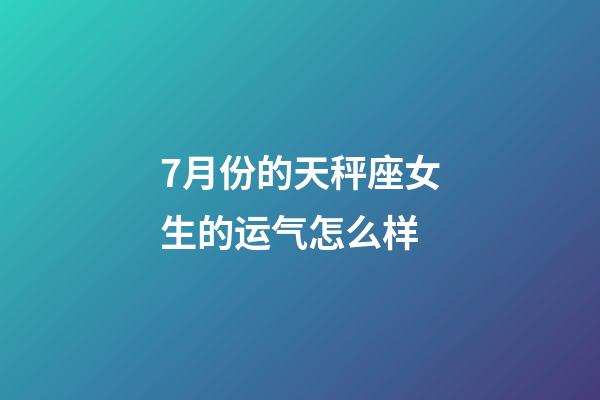 7月份的天秤座女生的运气怎么样-第1张-星座运势-玄机派