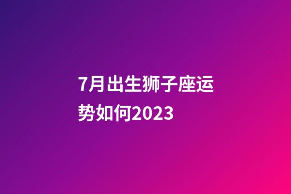 7月出生狮子座运势如何2023-第1张-星座运势-玄机派