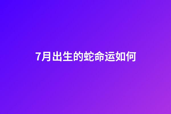 7月出生的蛇命运如何(7月好运来袭，大金蛇可谓龙腾万里，扶摇直上!)-第1张-观点-玄机派