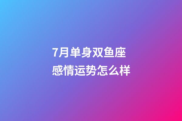 7月单身双鱼座感情运势怎么样-第1张-星座运势-玄机派