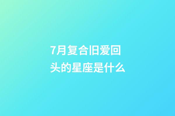 7月复合旧爱回头的星座是什么-第1张-星座运势-玄机派