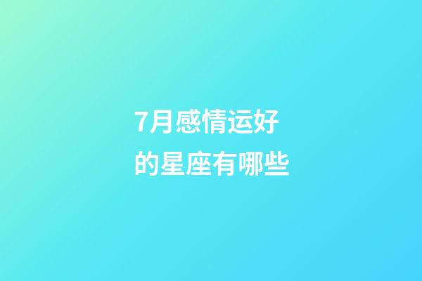 7月感情运好的星座有哪些-第1张-星座运势-玄机派