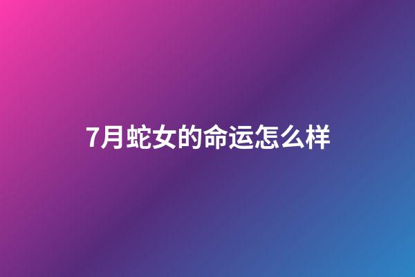 7月蛇女的命运怎么样(第六感最灵的三大生肖女，6月中奖发财，说来就来!)-第1张-观点-玄机派