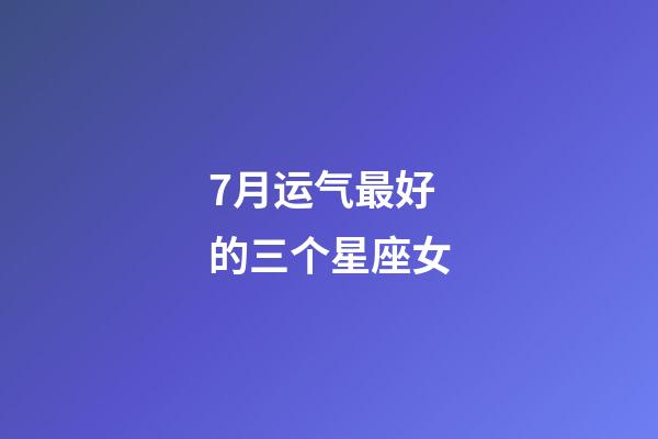 7月运气最好的三个星座女-第1张-星座运势-玄机派